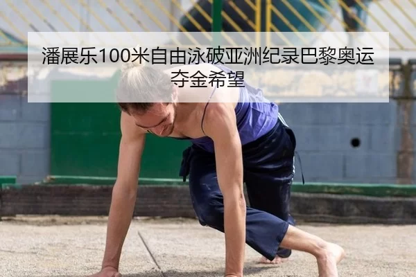 潘展乐100米自由泳破亚洲纪录巴黎奥运夺金希望