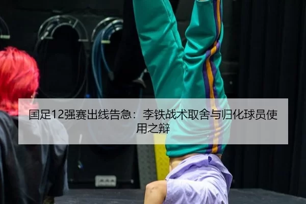 国足12强赛出线告急：李铁战术取舍与归化球员使用之辩